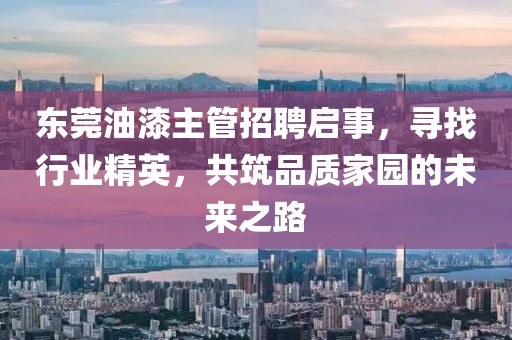东莞油漆主管招聘启事，寻找行业精英，共筑品质家园的未来之路