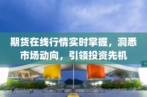 期货在线行情实时掌握，洞悉市场动向，引领投资先机