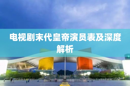 电视剧末代皇帝演员表及深度解析