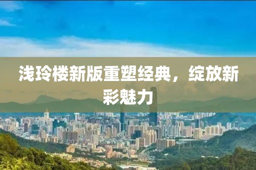 浅玲楼新版重塑经典，绽放新彩魅力