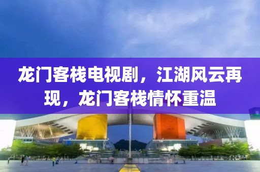 龙门客栈电视剧，江湖风云再现，龙门客栈情怀重温