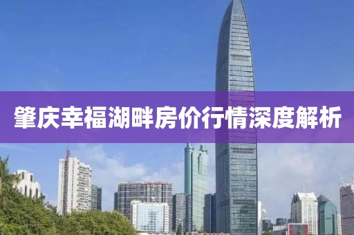 肇庆幸福湖畔房价行情深度解析