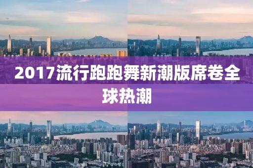 2017流行跑跑舞新潮版席卷全球热潮