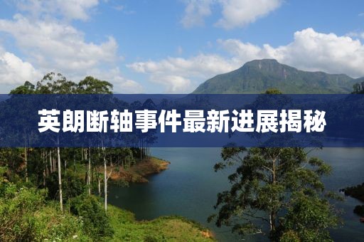 英朗断轴事件最新进展揭秘
