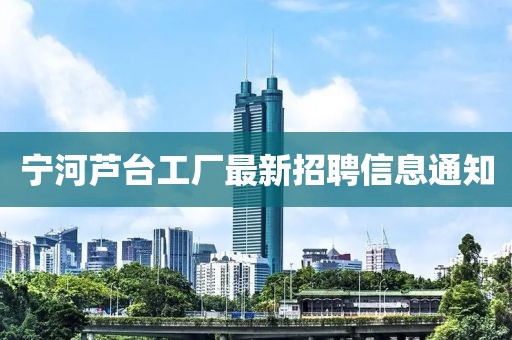 宁河芦台工厂最新招聘信息通知