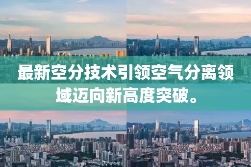 最新空分技术引领空气分离领域迈向新高度突破。