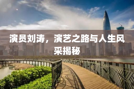 演员刘涛，演艺之路与人生风采揭秘