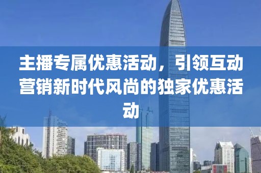 主播专属优惠活动，引领互动营销新时代风尚的独家优惠活动