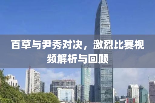 百草与尹秀对决，激烈比赛视频解析与回顾