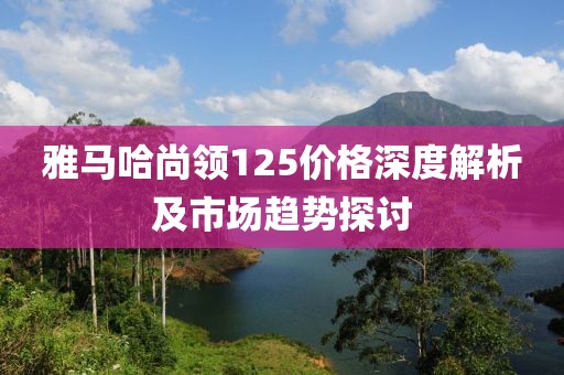 雅马哈尚领125价格深度解析及市场趋势探讨
