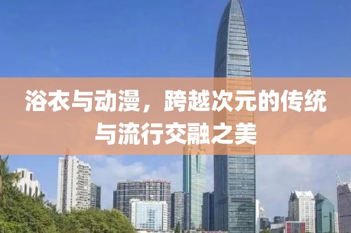 浴衣与动漫，跨越次元的传统与流行交融之美