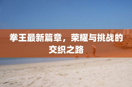 拳王最新篇章，荣耀与挑战的交织之路