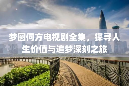 梦圆何方电视剧全集，探寻人生价值与追梦深刻之旅
