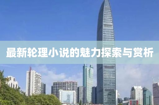 最新轮理小说的魅力探索与赏析