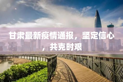甘肃最新疫情通报，坚定信心，共克时艰