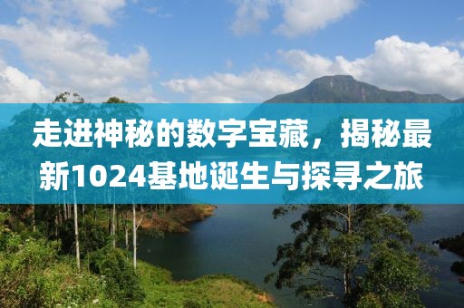 走进神秘的数字宝藏，揭秘最新1024基地诞生与探寻之旅