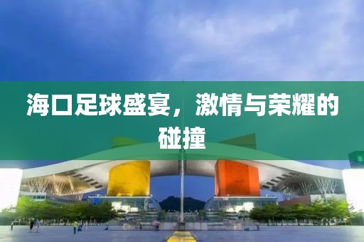 海口足球盛宴，激情与荣耀的碰撞