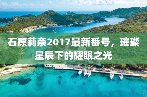 石原莉奈2017最新番号，璀璨星辰下的耀眼之光