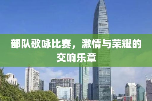 部队歌咏比赛，激情与荣耀的交响乐章