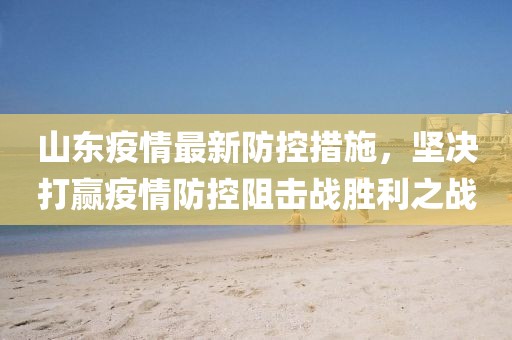 山东疫情最新防控措施，坚决打赢疫情防控阻击战胜利之战