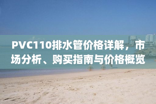 PVC110排水管价格详解，市场分析、购买指南与价格概览