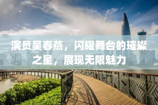 演员吴春燕，闪耀舞台的璀璨之星，展现无限魅力