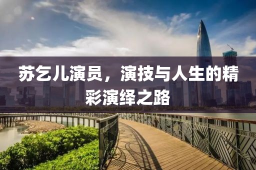 苏乞儿演员，演技与人生的精彩演绎之路