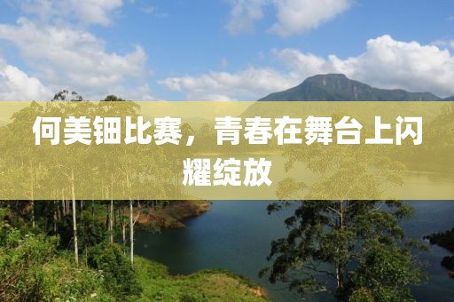 何美钿比赛，青春在舞台上闪耀绽放