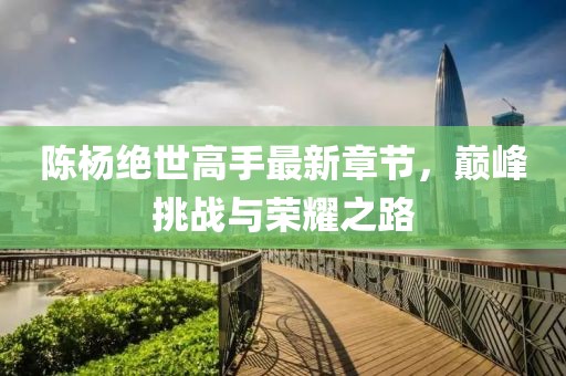 陈杨绝世高手最新章节，巅峰挑战与荣耀之路