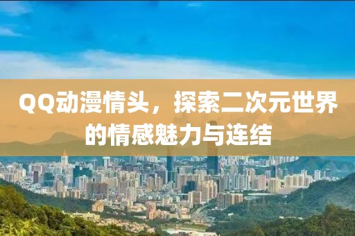 QQ动漫情头，探索二次元世界的情感魅力与连结