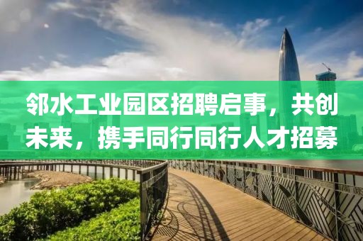 邻水工业园区招聘启事，共创未来，携手同行同行人才招募