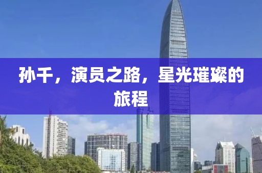 孙千，演员之路，星光璀璨的旅程