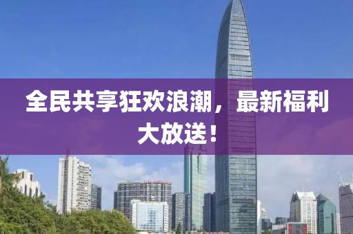 全民共享狂欢浪潮，最新福利大放送！