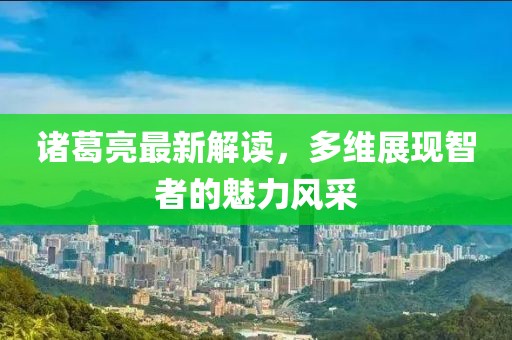 诸葛亮最新解读，多维展现智者的魅力风采