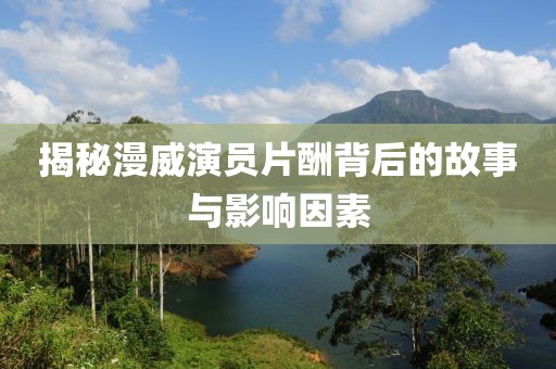 揭秘漫威演员片酬背后的故事与影响因素