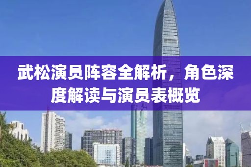武松演员阵容全解析，角色深度解读与演员表概览