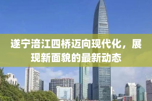 遂宁涪江四桥迈向现代化，展现新面貌的最新动态