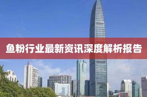 鱼粉行业最新资讯深度解析报告