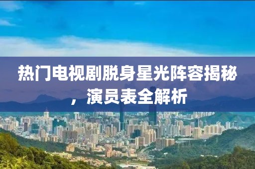 热门电视剧脱身星光阵容揭秘，演员表全解析