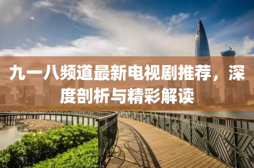 九一八频道最新电视剧推荐，深度剖析与精彩解读