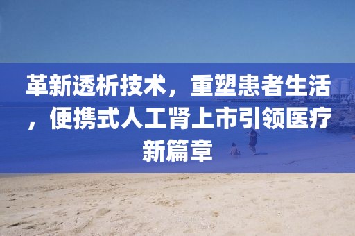革新透析技术，重塑患者生活，便携式人工肾上市引领医疗新篇章