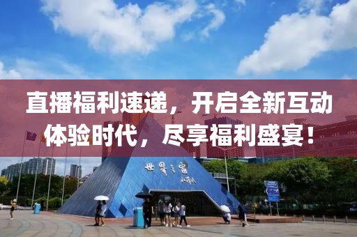 直播福利速递，开启全新互动体验时代，尽享福利盛宴！