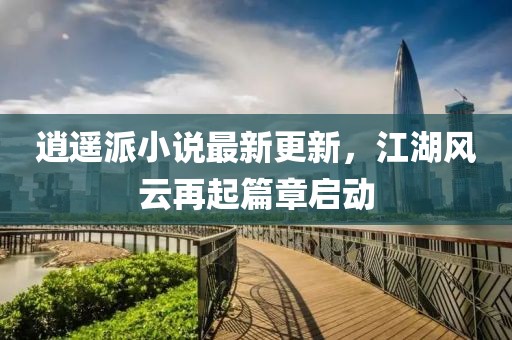逍遥派小说最新更新，江湖风云再起篇章启动