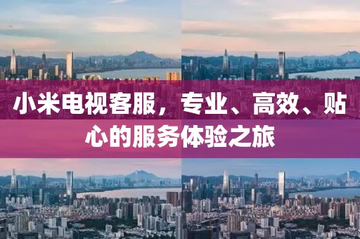 小米电视客服，专业、高效、贴心的服务体验之旅