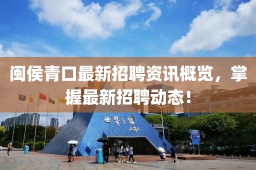 闽侯青口最新招聘资讯概览，掌握最新招聘动态！
