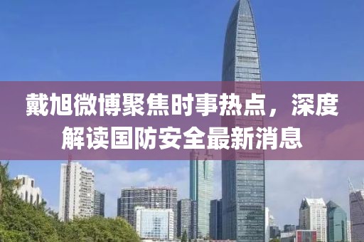 戴旭微博聚焦时事热点，深度解读国防安全最新消息