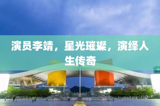 演员李靖，星光璀璨，演绎人生传奇