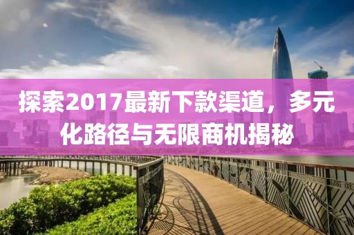 探索2017最新下款渠道，多元化路径与无限商机揭秘