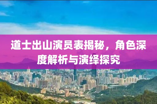道士出山演员表揭秘，角色深度解析与演绎探究