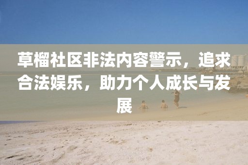 草榴社区非法内容警示，追求合法娱乐，助力个人成长与发展